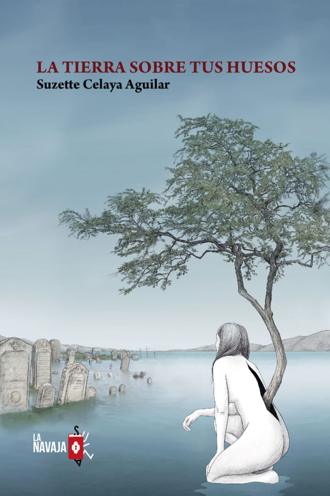 La tierra sobre tus huesos - Suzette Celaya - La Navaja Suiza Editores
